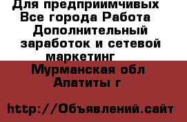 Для предприимчивых - Все города Работа » Дополнительный заработок и сетевой маркетинг   . Мурманская обл.,Апатиты г.